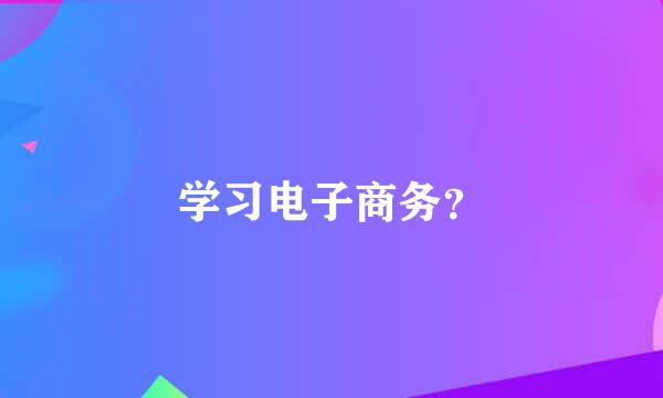 学习电子商务？