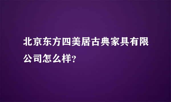 北京东方四美居古典家具有限公司怎么样？