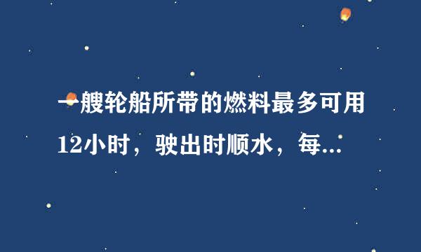 一艘轮船所带的燃料最多可用12小时，驶出时顺水，每小时行驶30千米，返回时逆水，每小时的路程是顺水