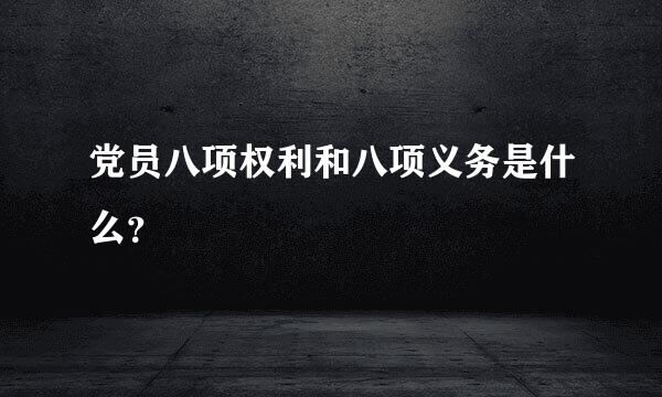 党员八项权利和八项义务是什么？