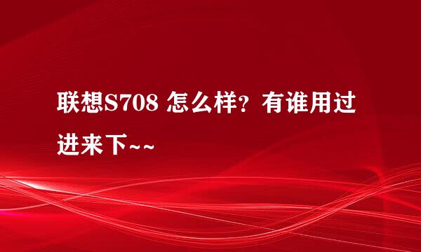 联想S708 怎么样？有谁用过进来下~~