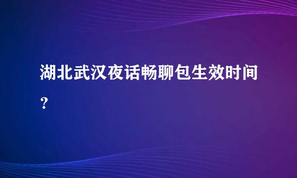 湖北武汉夜话畅聊包生效时间？