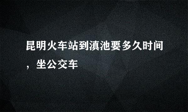 昆明火车站到滇池要多久时间，坐公交车