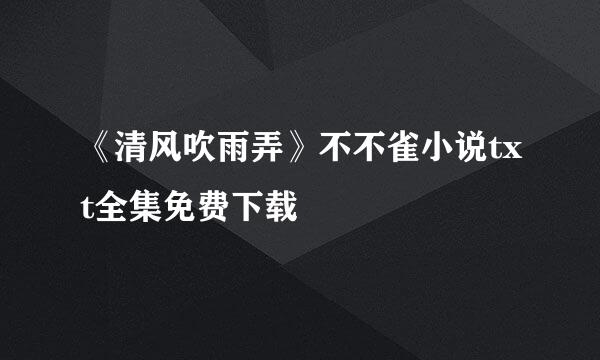 《清风吹雨弄》不不雀小说txt全集免费下载