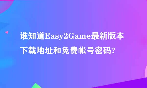 谁知道Easy2Game最新版本下载地址和免费帐号密码?