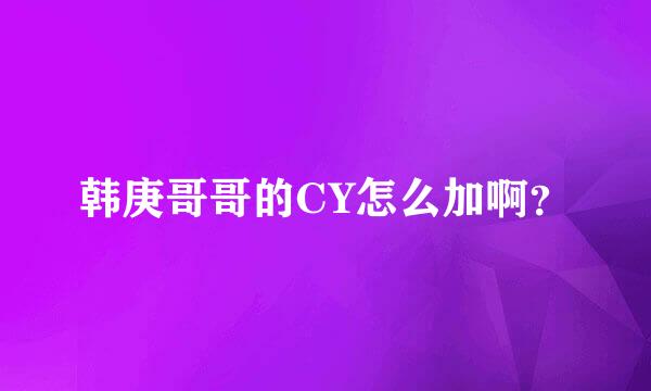 韩庚哥哥的CY怎么加啊？