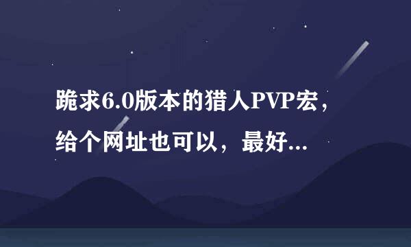 跪求6.0版本的猎人PVP宏，给个网址也可以，最好有注明用法的，不要就复制个宏过来 我咋知道怎么用