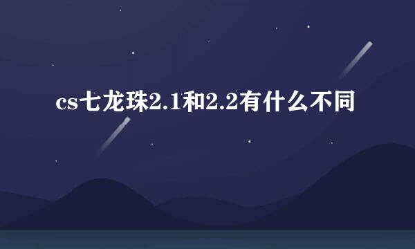 cs七龙珠2.1和2.2有什么不同