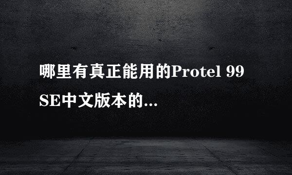 哪里有真正能用的Protel 99 SE中文版本的，不是汉化的那种，很多都没有完全汉化