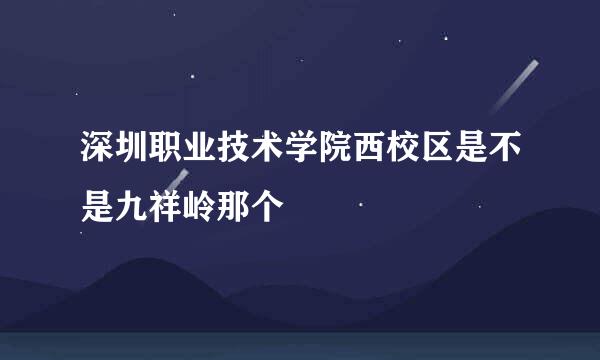 深圳职业技术学院西校区是不是九祥岭那个