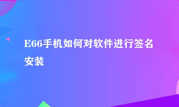 E66手机如何对软件进行签名安装