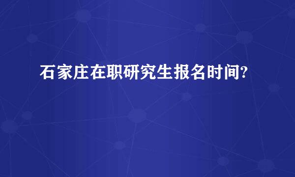 石家庄在职研究生报名时间?