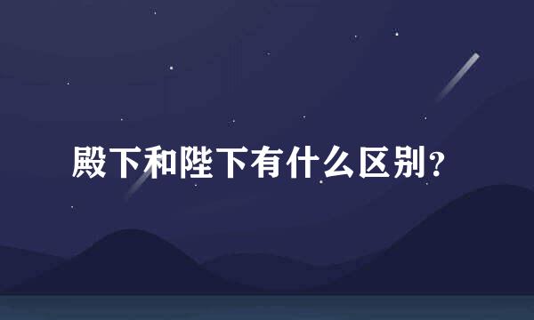 殿下和陛下有什么区别？