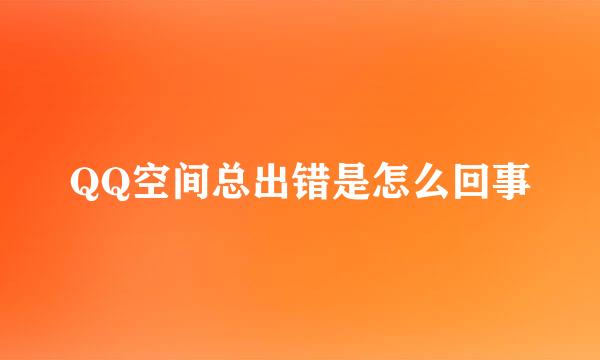 QQ空间总出错是怎么回事