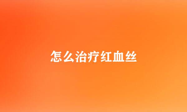 怎么治疗红血丝