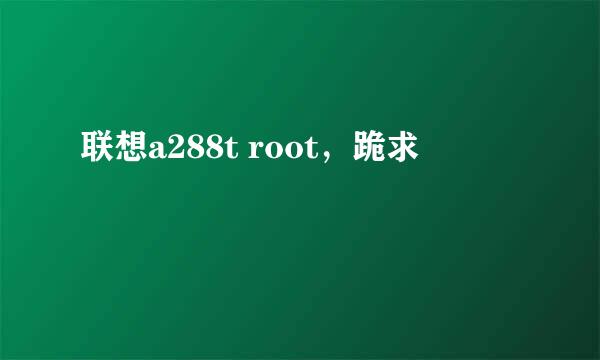 联想a288t root，跪求