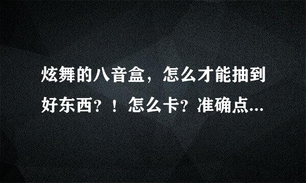 炫舞的八音盒，怎么才能抽到好东西？！怎么卡？准确点的。。。谢谢！