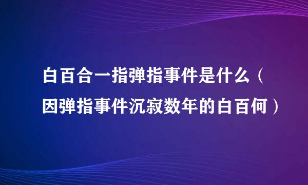 白百合一指弹指事件是什么（因弹指事件沉寂数年的白百何）