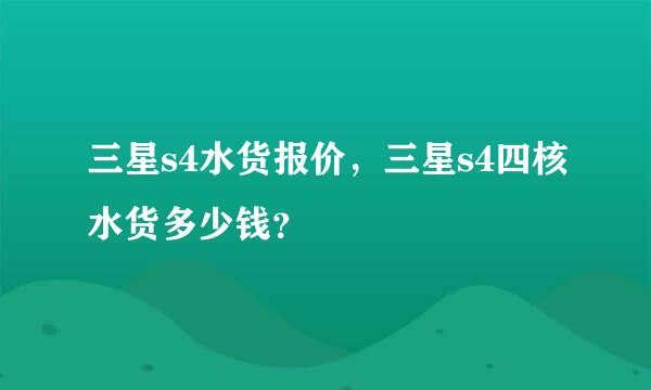 三星s4水货报价，三星s4四核水货多少钱？