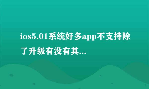 ios5.01系统好多app不支持除了升级有没有其他办法？