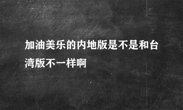 加油美乐的内地版是不是和台湾版不一样啊