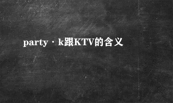 party·k跟KTV的含义