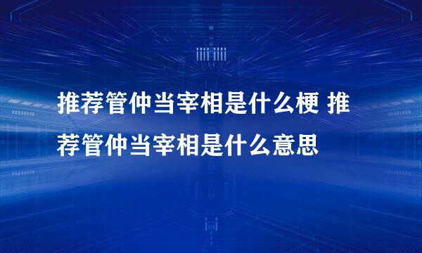 推荐管仲当宰相是什么梗 推荐管仲当宰相是什么意思