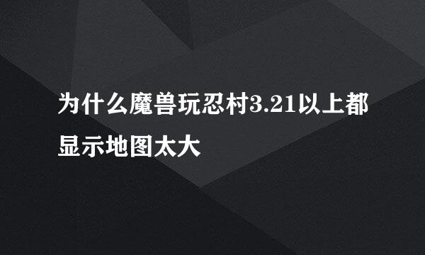 为什么魔兽玩忍村3.21以上都显示地图太大