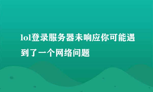 lol登录服务器未响应你可能遇到了一个网络问题