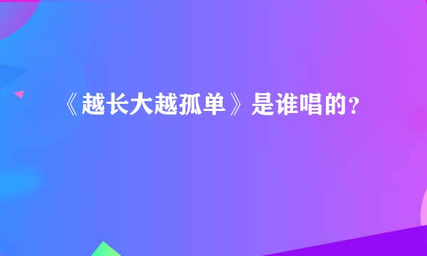 《越长大越孤单》是谁唱的？