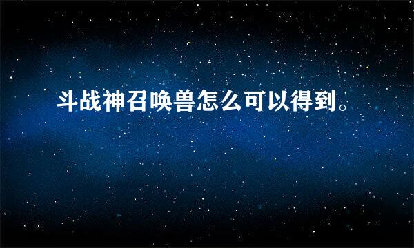 斗战神召唤兽怎么可以得到。