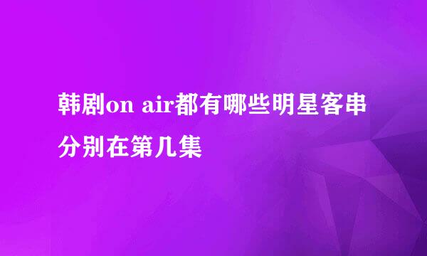 韩剧on air都有哪些明星客串 分别在第几集