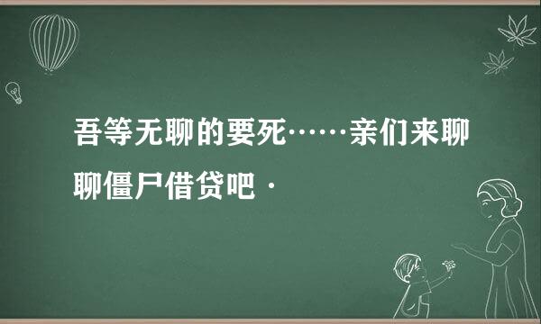 吾等无聊的要死……亲们来聊聊僵尸借贷吧·