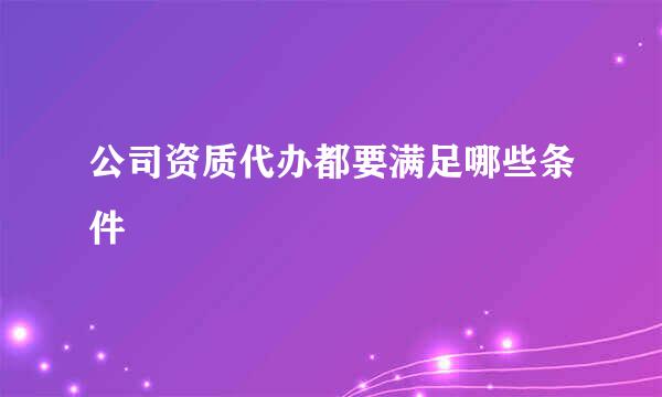 公司资质代办都要满足哪些条件