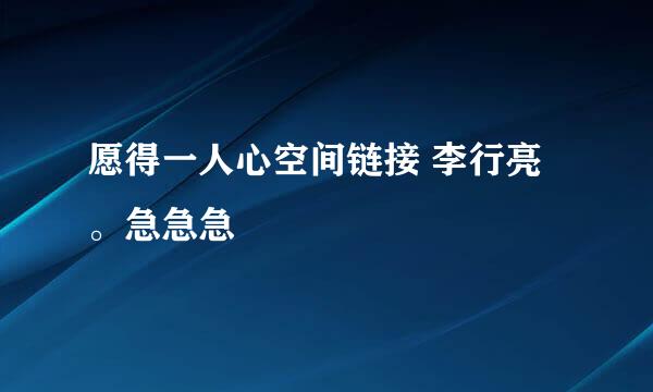 愿得一人心空间链接 李行亮。急急急