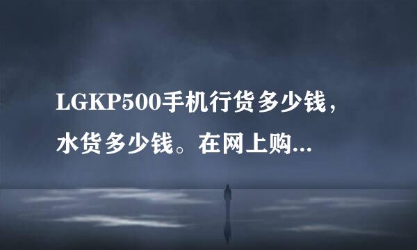 LGKP500手机行货多少钱，水货多少钱。在网上购买会便宜多少。