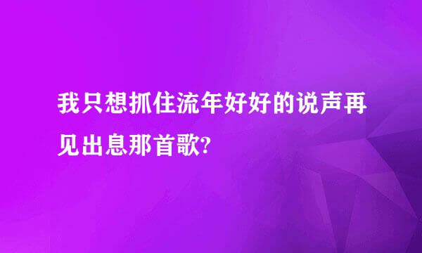 我只想抓住流年好好的说声再见出息那首歌?