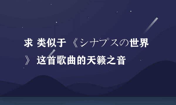 求 类似于 《シナプスの世界》 这首歌曲的天籁之音