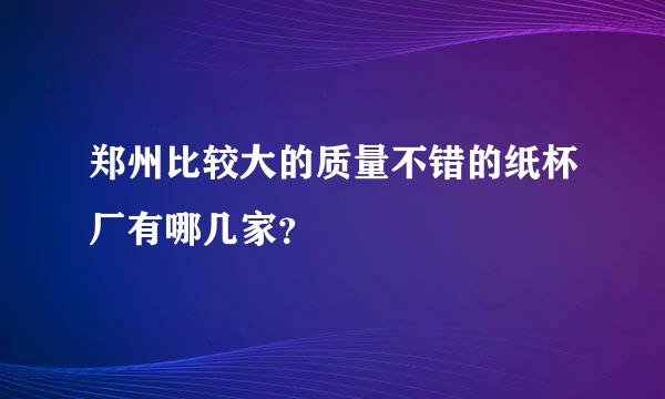 郑州比较大的质量不错的纸杯厂有哪几家？