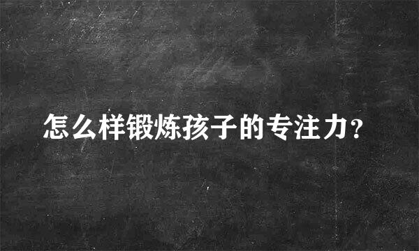 怎么样锻炼孩子的专注力？