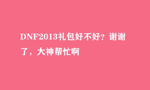 DNF2013礼包好不好？谢谢了，大神帮忙啊