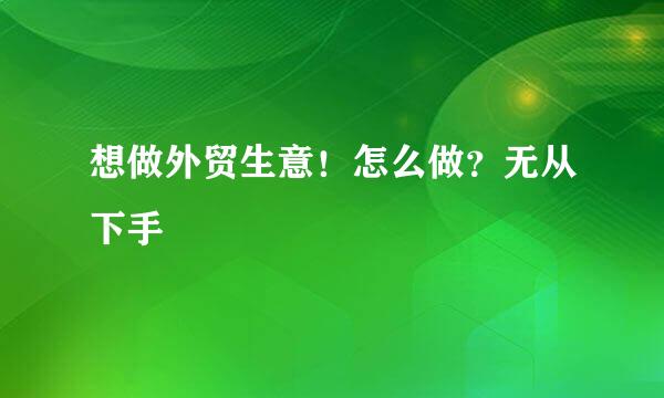 想做外贸生意！怎么做？无从下手