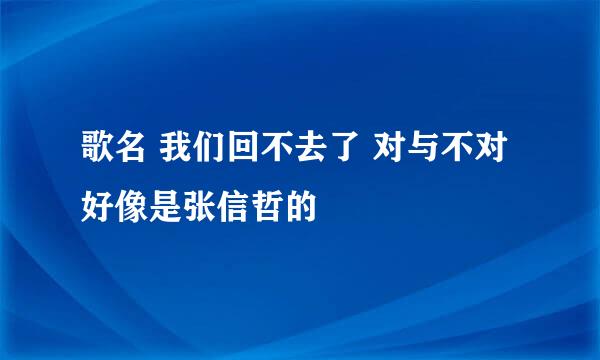 歌名 我们回不去了 对与不对  好像是张信哲的