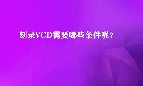 刻录VCD需要哪些条件呢？