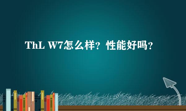 ThL W7怎么样？性能好吗？