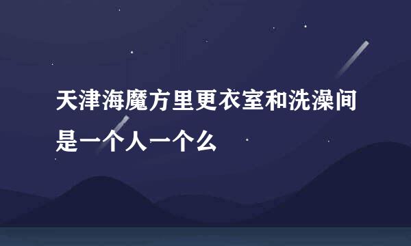 天津海魔方里更衣室和洗澡间是一个人一个么