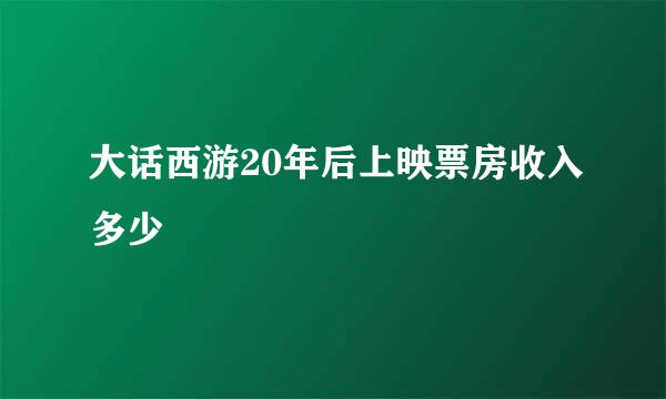 大话西游20年后上映票房收入多少