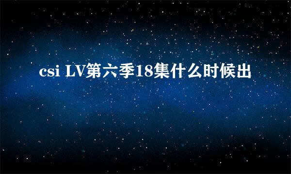 csi LV第六季18集什么时候出