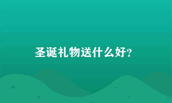 圣诞礼物送什么好？