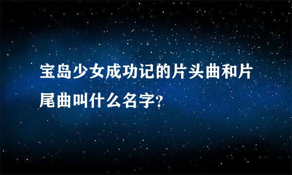 宝岛少女成功记的片头曲和片尾曲叫什么名字？